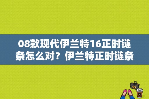 08款现代伊兰特16正时链条怎么对？伊兰特正时链条不对的故障-图1
