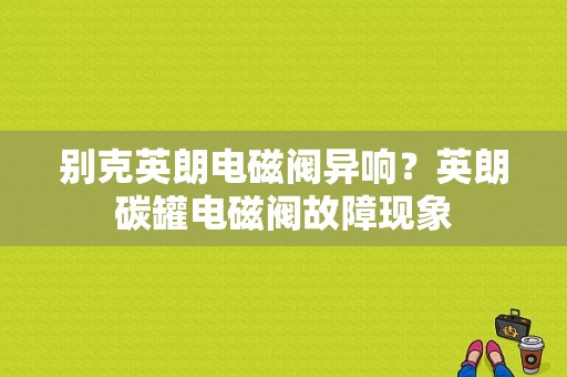别克英朗电磁阀异响？英朗碳罐电磁阀故障现象-图1