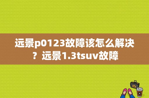 远景p0123故障该怎么解决？远景1.3tsuv故障-图1