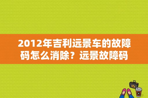 2012年吉利远景车的故障码怎么消除？远景故障码-图1
