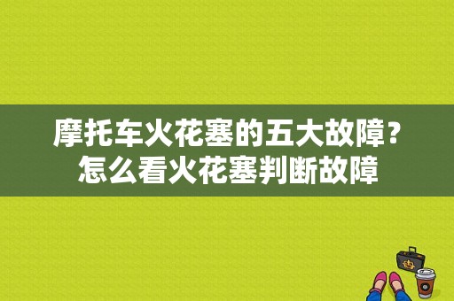 摩托车火花塞的五大故障？怎么看火花塞判断故障-图1