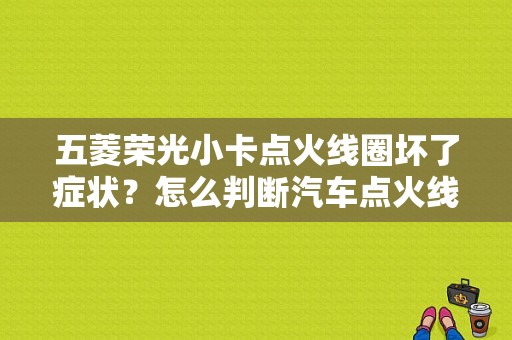五菱荣光小卡点火线圈坏了症状？怎么判断汽车点火线圈故障-图1