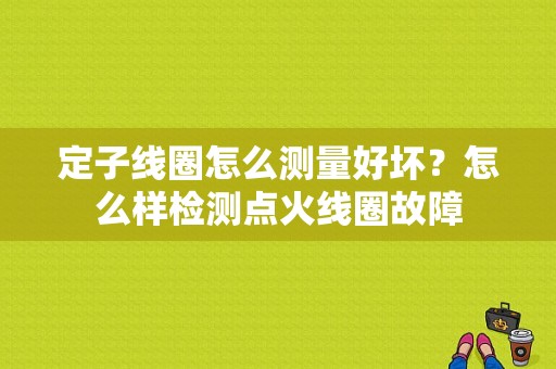 定子线圈怎么测量好坏？怎么样检测点火线圈故障-图2