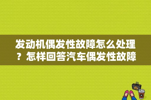 发动机偶发性故障怎么处理？怎样回答汽车偶发性故障-图1