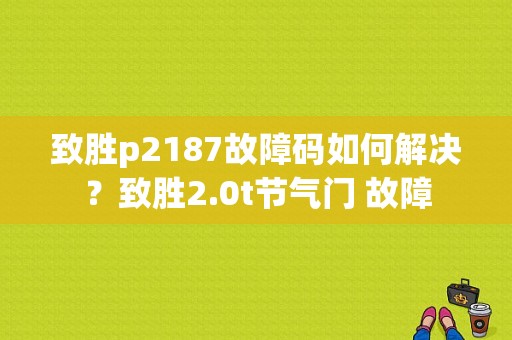 致胜p2187故障码如何解决？致胜2.0t节气门 故障-图1
