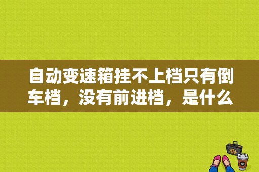 自动变速箱挂不上档只有倒车档，没有前进档，是什么原因？自动泊车故障-图1