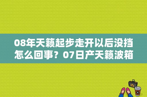 08年天籁起步走开以后没挡怎么回事？07日产天籁波箱故障-图1