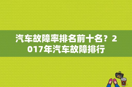 汽车故障率排名前十名？2017年汽车故障排行-图2