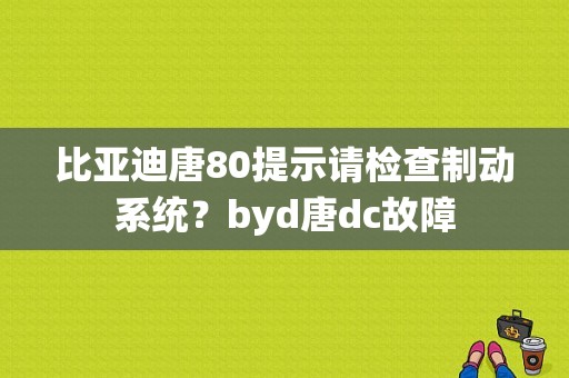 比亚迪唐80提示请检查制动系统？byd唐dc故障-图1