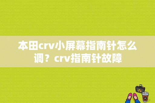 本田crv小屏幕指南针怎么调？crv指南针故障-图1
