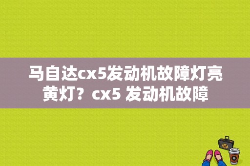 马自达cx5发动机故障灯亮黄灯？cx5 发动机故障-图1