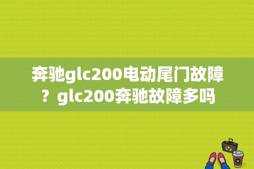 奔驰glc200电动尾门故障？glc200奔驰故障多吗-图1
