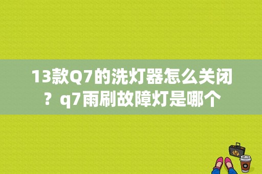 13款Q7的洗灯器怎么关闭？q7雨刷故障灯是哪个-图1