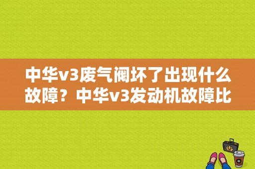 中华v3废气阀坏了出现什么故障？中华v3发动机故障比较多-图1