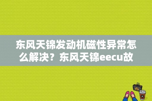 东风天锦发动机磁性异常怎么解决？东风天锦eecu故障-图1