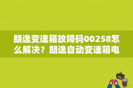 朗逸变速箱故障码00258怎么解决？朗逸自动变速箱电磁阀故障-图1