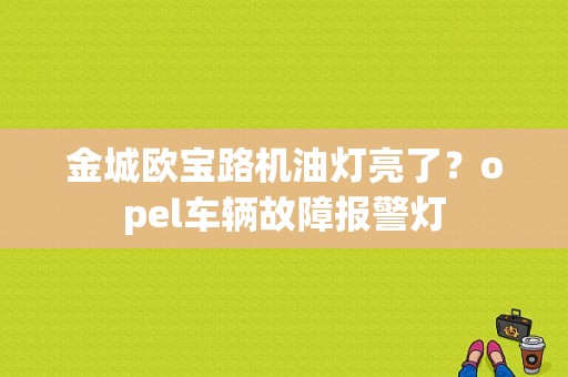 金城欧宝路机油灯亮了？opel车辆故障报警灯-图1