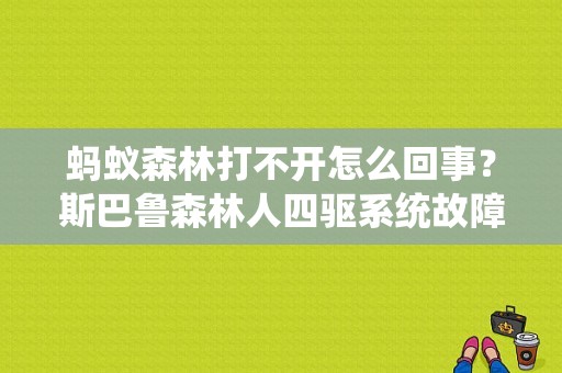 蚂蚁森林打不开怎么回事？斯巴鲁森林人四驱系统故障