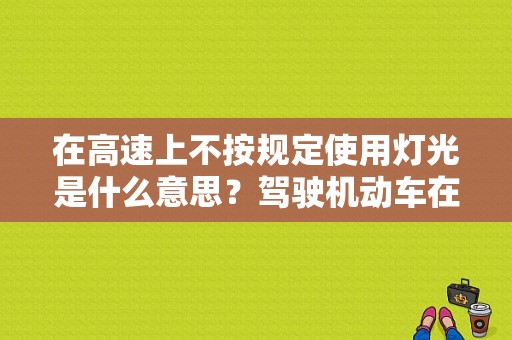 在高速上不按规定使用灯光是什么意思？驾驶机动车在高速上发生故障-图1