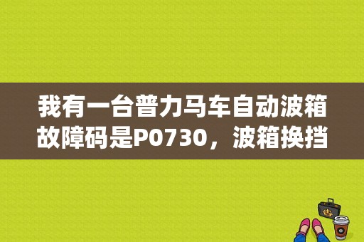 我有一台普力马车自动波箱故障码是P0730，波箱换挡冲击力大，请问谁知道是什么问题？p0730的故障码-图1