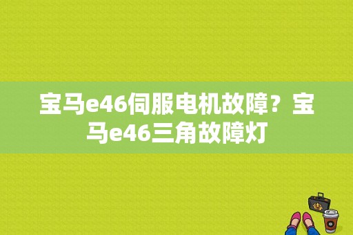 宝马e46伺服电机故障？宝马e46三角故障灯-图1