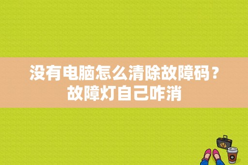 没有电脑怎么清除故障码？故障灯自己咋消-图1