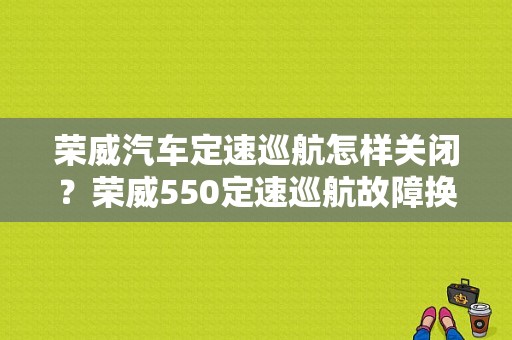 荣威汽车定速巡航怎样关闭？荣威550定速巡航故障换-图1