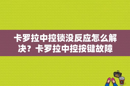 卡罗拉中控锁没反应怎么解决？卡罗拉中控按键故障-图1