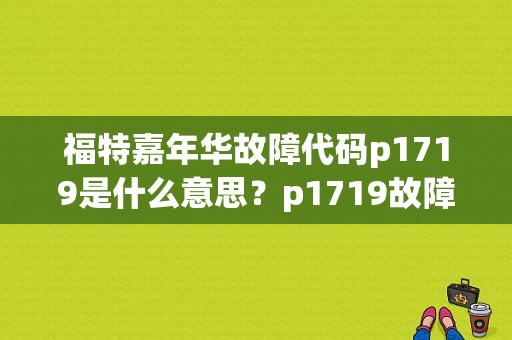 福特嘉年华故障代码p1719是什么意思？p1719故障怎么解决-图1