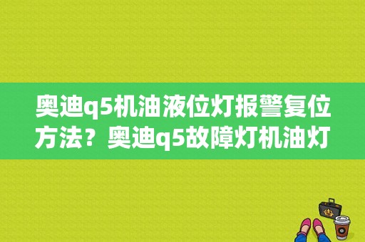 奥迪q5机油液位灯报警复位方法？奥迪q5故障灯机油灯min-图1
