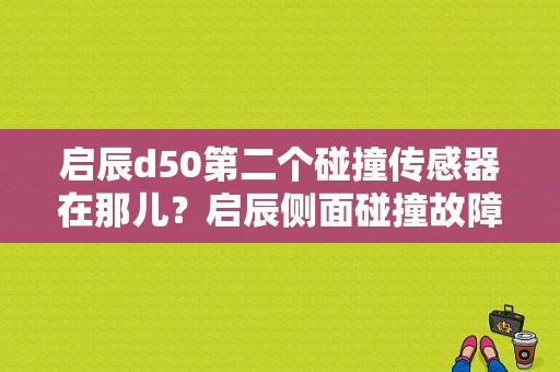 启辰d50第二个碰撞传感器在那儿？启辰侧面碰撞故障-图1