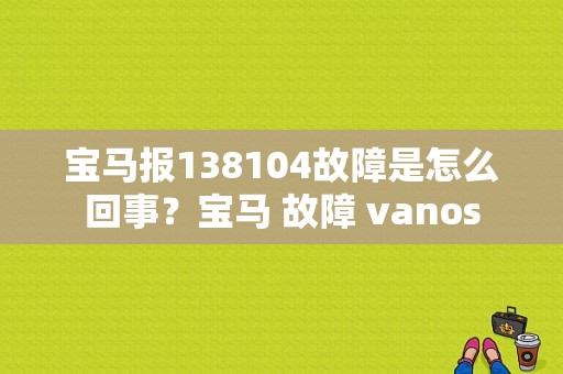 宝马报138104故障是怎么回事？宝马 故障 vanos-图1