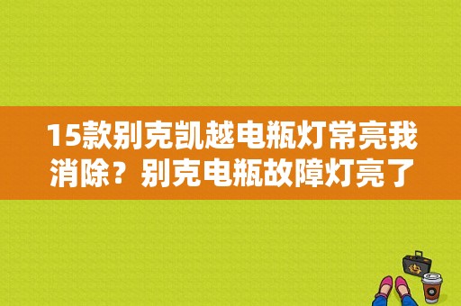 15款别克凯越电瓶灯常亮我消除？别克电瓶故障灯亮了-图1
