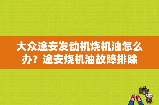 大众途安发动机烧机油怎么办？途安烧机油故障排除-图1