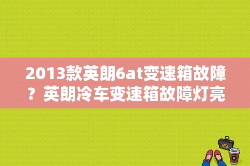 2013款英朗6at变速箱故障？英朗冷车变速箱故障灯亮-图1