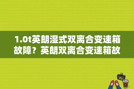 1.0t英朗湿式双离合变速箱故障？英朗双离合变速箱故障
