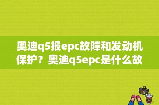 奥迪q5报epc故障和发动机保护？奥迪q5epc是什么故障灯-图1