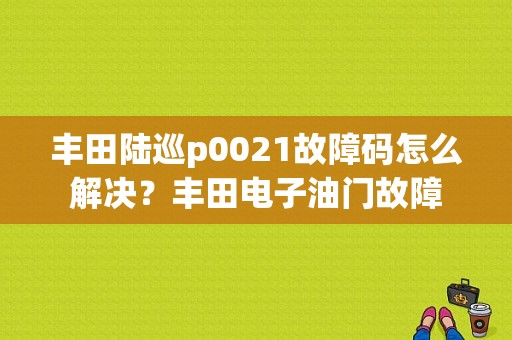 丰田陆巡p0021故障码怎么解决？丰田电子油门故障-图1