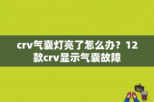 crv气囊灯亮了怎么办？12款crv显示气囊故障-图1
