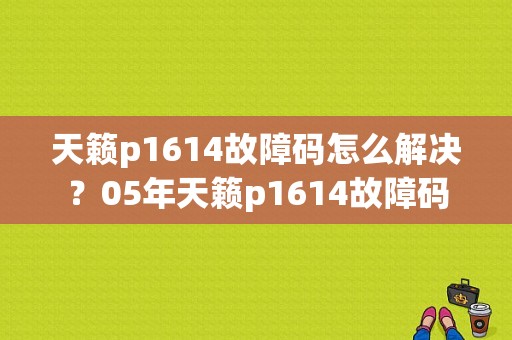 天籁p1614故障码怎么解决？05年天籁p1614故障码