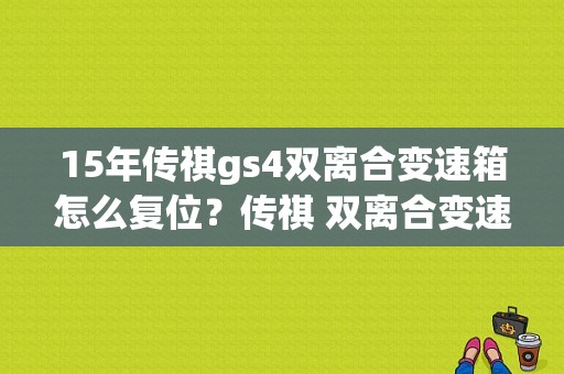 15年传祺gs4双离合变速箱怎么复位？传祺 双离合变速箱故障