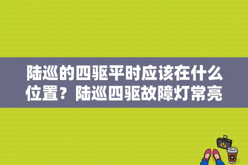 陆巡的四驱平时应该在什么位置？陆巡四驱故障灯常亮-图1