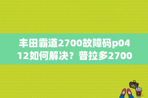 丰田霸道2700故障码p0412如何解决？普拉多2700故障案例-图1