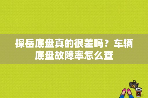 探岳底盘真的很差吗？车辆底盘故障率怎么查-图1