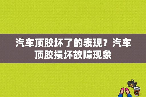 汽车顶胶坏了的表现？汽车顶胶损坏故障现象-图1