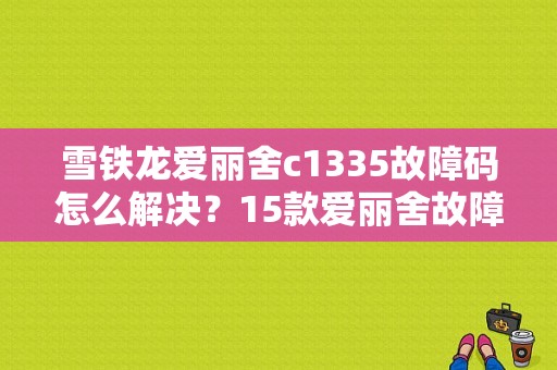 雪铁龙爱丽舍c1335故障码怎么解决？15款爱丽舍故障-图1