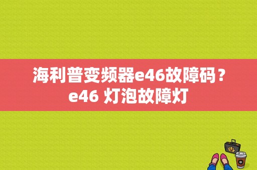 海利普变频器e46故障码？e46 灯泡故障灯-图1