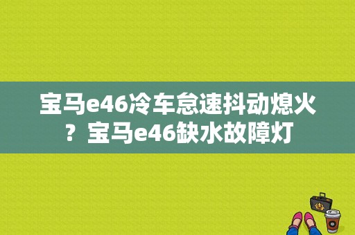 宝马e46冷车怠速抖动熄火？宝马e46缺水故障灯-图1