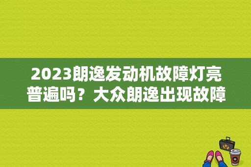 2023朗逸发动机故障灯亮普遍吗？大众朗逸出现故障-图1