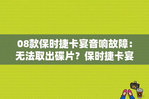08款保时捷卡宴音响故障：无法取出碟片？保时捷卡宴cd故障-图1